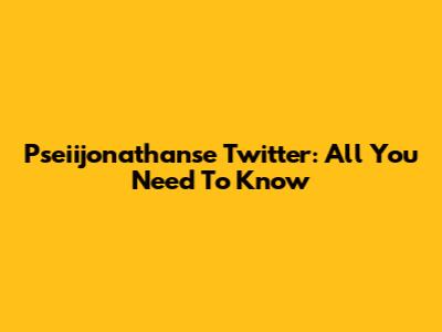 Pseiijonathanse Twitter: All You Need To Know