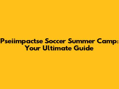 Pseiimpactse Soccer Summer Camp: Your Ultimate Guide