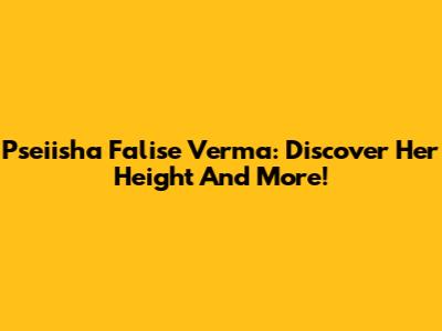 Pseiisha Falise Verma: Discover Her Height And More!