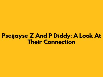 Pseijayse Z And P Diddy: A Look At Their Connection