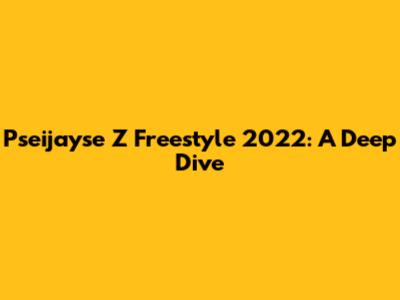 Pseijayse Z Freestyle 2022: A Deep Dive
