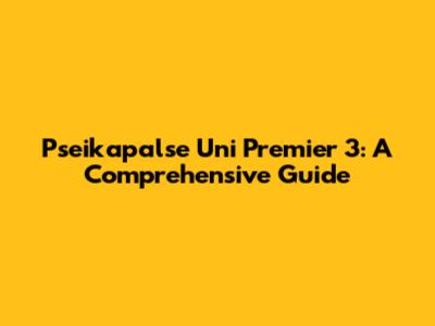 Pseikapalse Uni Premier 3: A Comprehensive Guide
