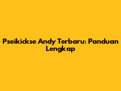 Pseikickse Andy Terbaru: Panduan Lengkap