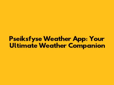 Pseiksfyse Weather App: Your Ultimate Weather Companion