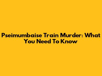 Pseimumbaise Train Murder: What You Need To Know