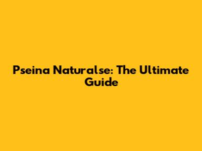 Pseina Naturalse: The Ultimate Guide