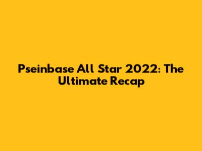 Pseinbase All Star 2022: The Ultimate Recap