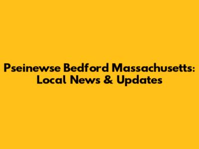 Pseinewse Bedford Massachusetts: Local News & Updates
