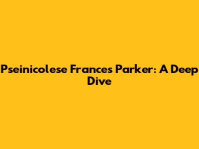 Pseinicolese Frances Parker: A Deep Dive