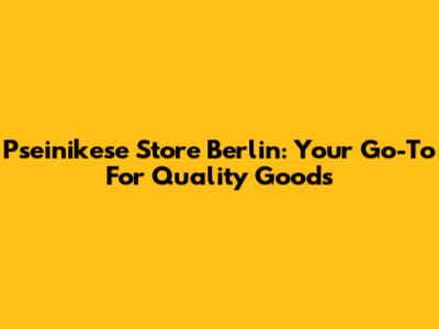 Pseinikese Store Berlin: Your Go-To For Quality Goods
