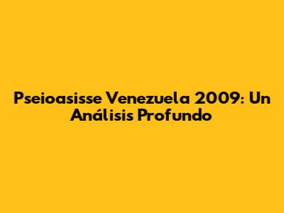 Pseioasisse Venezuela 2009: Un Análisis Profundo