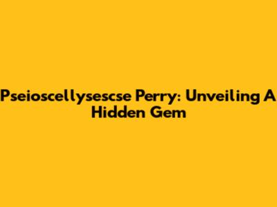 Pseioscellysescse Perry: Unveiling A Hidden Gem