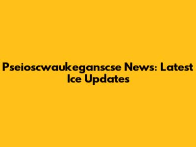 Pseioscwaukeganscse News: Latest Ice Updates