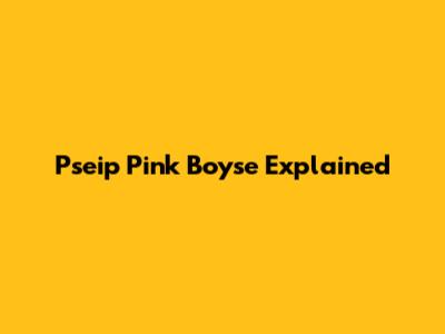 Pseip Pink Boyse Explained