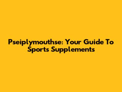Pseiplymouthse: Your Guide To Sports Supplements