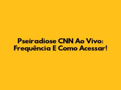 Pseiradiose CNN Ao Vivo: Frequência E Como Acessar!