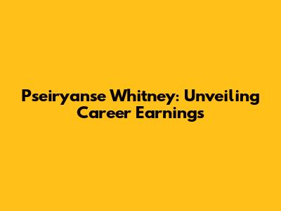 Pseiryanse Whitney: Unveiling Career Earnings