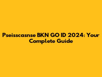 Pseisscasnse BKN GO ID 2024: Your Complete Guide