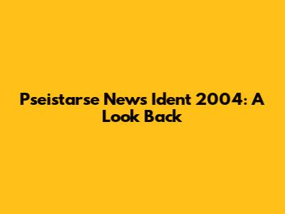 Pseistarse News Ident 2004: A Look Back