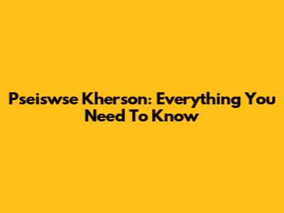 Pseiswse Kherson: Everything You Need To Know