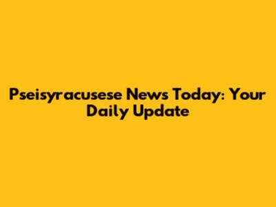 Pseisyracusese News Today: Your Daily Update