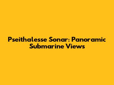 Pseithalesse Sonar: Panoramic Submarine Views