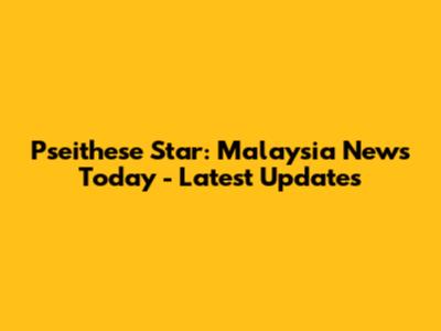 Pseithese Star: Malaysia News Today - Latest Updates