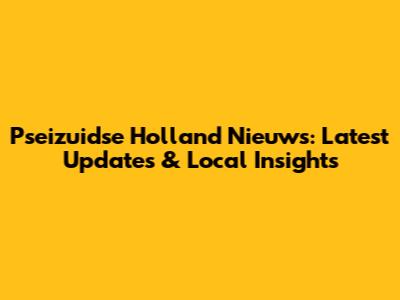 Pseizuidse Holland Nieuws: Latest Updates & Local Insights