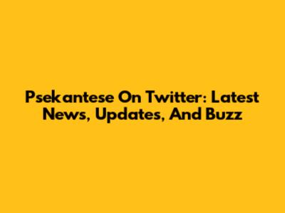 Psekantese On Twitter: Latest News, Updates, And Buzz