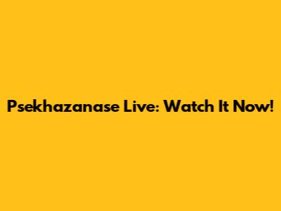 Psekhazanase Live: Watch It Now!