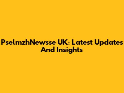 PselmzhNewsse UK: Latest Updates And Insights