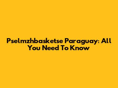 Pselmzhbasketse Paraguay: All You Need To Know