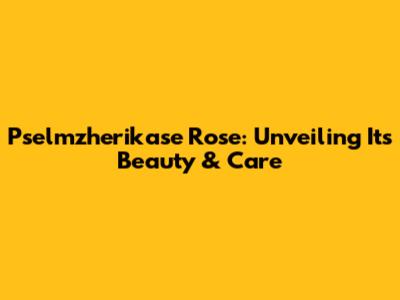 Pselmzherikase Rose: Unveiling Its Beauty & Care
