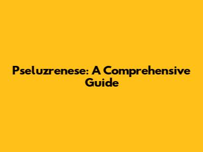 Pseluzrenese: A Comprehensive Guide