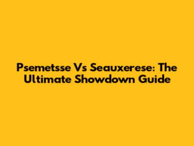 Psemetsse Vs Seauxerese: The Ultimate Showdown Guide