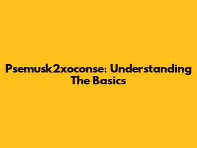 Psemusk2xoconse: Understanding The Basics