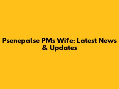 Psenepalse PM's Wife: Latest News & Updates
