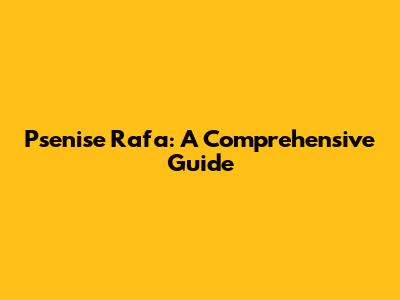 Psenise Rafa: A Comprehensive Guide