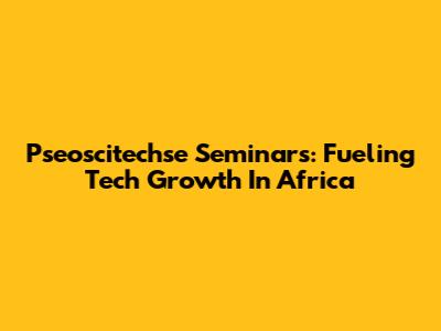 Pseoscitechse Seminars: Fueling Tech Growth In Africa