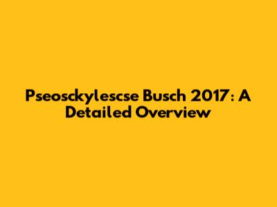 Pseosckylescse Busch 2017: A Detailed Overview