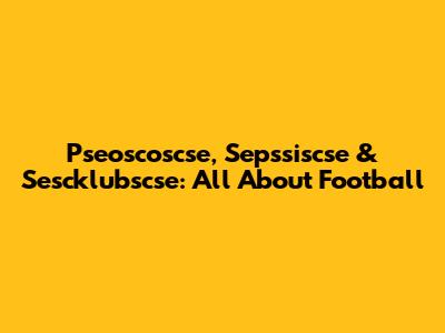 Pseoscoscse, Sepssiscse & Sescklubscse: All About Football