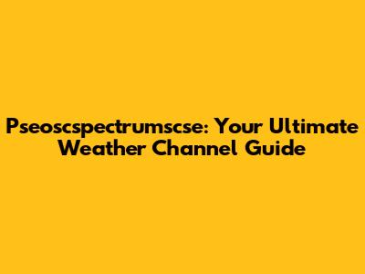 Pseoscspectrumscse: Your Ultimate Weather Channel Guide