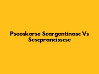 Pseoskorse Scargentinasc Vs Sescprancisscse