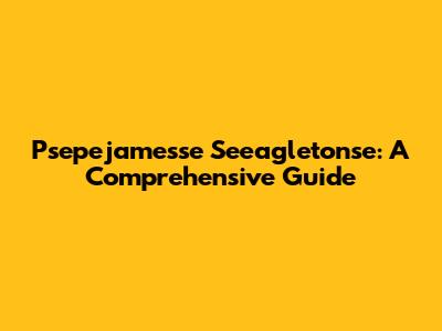 Psepejamesse Seeagletonse: A Comprehensive Guide