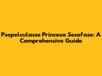 Psepelculasse Princesa Sesofase: A Comprehensive Guide