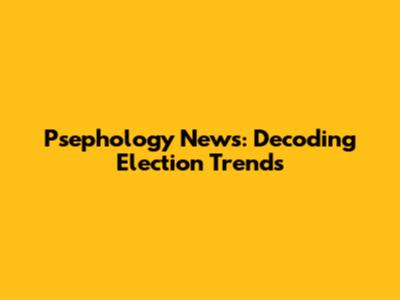 Psephology News: Decoding Election Trends