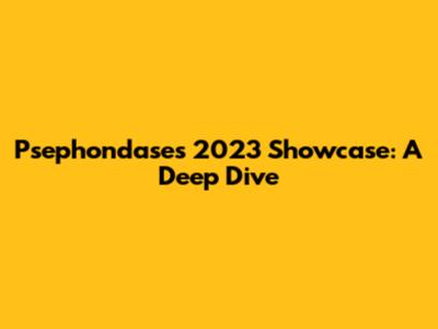 Psephondase's 2023 Showcase: A Deep Dive
