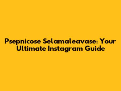 Psepnicose Selamaleavase: Your Ultimate Instagram Guide