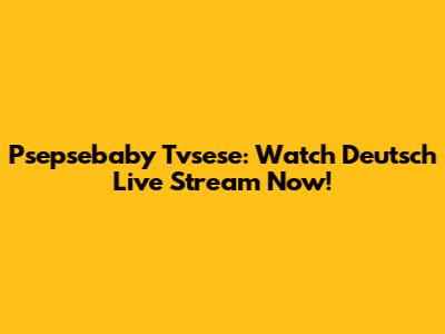 Psepsebaby Tvsese: Watch Deutsch Live Stream Now!