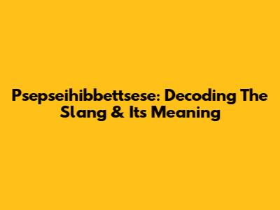 Psepseihibbettsese: Decoding The Slang & Its Meaning